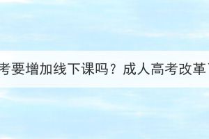 湖北成考要增加线下课吗？成人高考改革了吗？