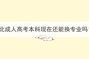 湖北成人高考本科现在还能换专业吗？