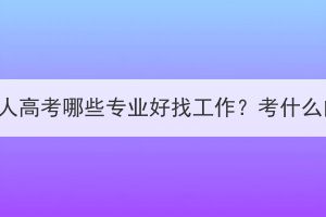 武汉成人高考哪些专业好找工作？考什么内容？