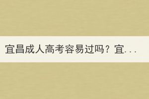 宜昌成人高考容易过吗？宜昌成人高考没考过可以补考吗？