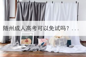 随州成人高考可以免试吗？要哪些条件？