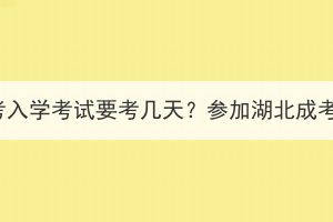 2023年湖北成考入学考试要考几天？参加湖北成考需要请假吗？