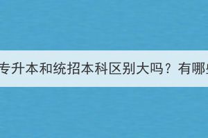 湖北成考专升本和统招本科区别大吗？有哪些区别？