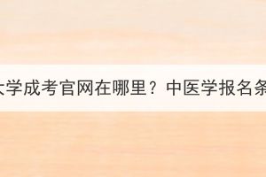 湖北中医药大学成考官网在哪里？中医学报名条件有哪些？