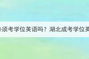 湖北成考拿学位证必须考学位英语吗？湖北成考学位英语考试怎么准备？