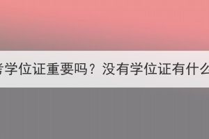 湖北成考学位证重要吗？没有学位证有什么影响？