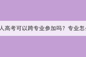 湖北成人高考可以跨专业参加吗？专业怎么选？