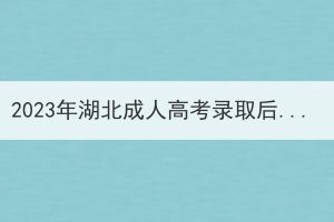 2023年湖北成人高考录取后报到入学流程有哪些？