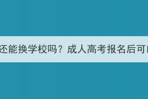 湖北成考报名后还能换学校吗？成人高考报名后可以更改志愿吗？