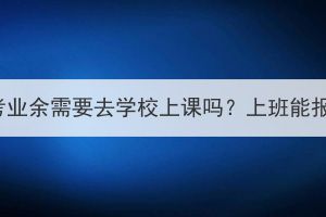 湖北成考业余需要去学校上课吗？上班能报名吗？