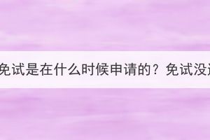 湖北成人高考免试是在什么时候申请的？免试没通过怎么办？