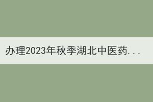 办理2023年秋季湖北中医药大学成人高考毕业证通知