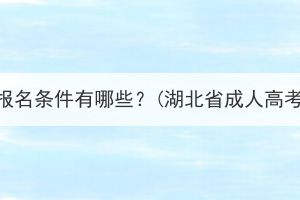 湖北成考专升本报名条件有哪些？(湖北省成人高考报名官网入口)