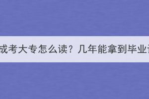 湖北成考大专怎么读？几年能拿到毕业证？