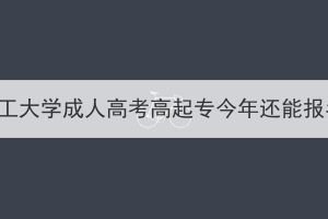 武汉理工大学成人高考高起专今年还能报名吗？