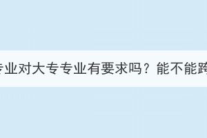 湖北成考选专业对大专专业有要求吗？能不能跨专业报考？