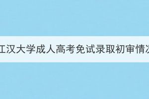 2023年江汉大学成人高考免试录取初审情况公示