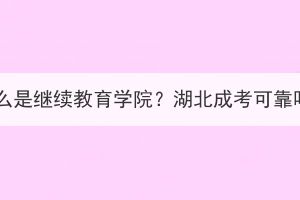 什么是继续教育学院？湖北成考可靠吗