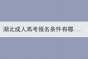 湖北成人高考报名条件有哪些？有什么限制吗？