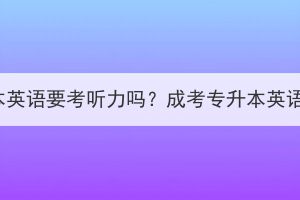 湖北成考专升本英语要考听力吗？成考专升本英语题型是什么？