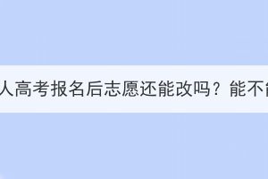 湖北大学成人高考报名后志愿还能改吗？能不能换专业？