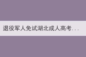 退役军人免试湖北成人高考专升本怎么报名？免学费吗？