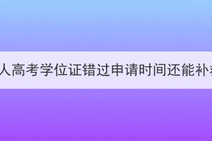 襄阳成人高考学位证错过申请时间还能补救吗？