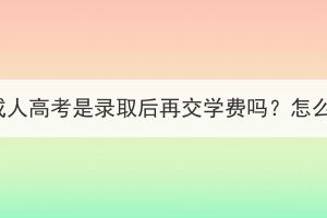 湖北成人高考是录取后再交学费吗？怎么交？