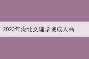 2023年湖北文理学院成人高考本科生申请学士学位外语考试报名及相关工作的通知