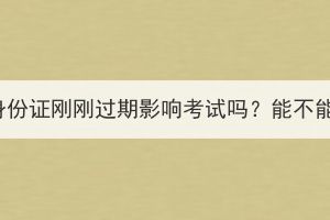 湖北成考身份证刚刚过期影响考试吗？能不能进考场？