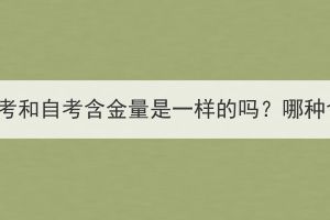 湖北成人高考和自考含金量是一样的吗？哪种含金量高？