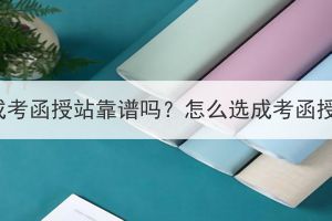 湖北成考函授站靠谱吗？怎么选成考函授站？