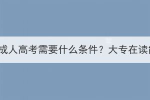 参加湖北成人高考需要什么条件？大专在读能报吗？