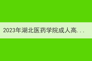 2023年湖北医药学院成人高考学位外语和学位课程考试通知