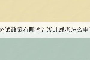 湖北成考免试政策有哪些？湖北成考怎么申请免试？