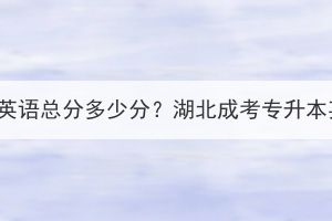 湖北成考专升本英语总分多少分？湖北成考专升本英语占比大吗？