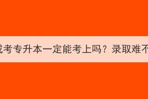 湖北成考专升本一定能考上吗？录取难不难？