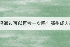 鄂州成人高考考试没通过可以再考一次吗？鄂州成人高考可以考几次？