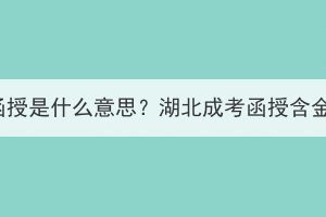 湖北成考函授是什么意思？湖北成考函授含金量高吗？