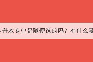 湖北成考专升本专业是随便选的吗？有什么要注意的？