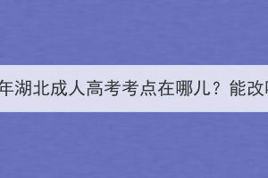 2023年湖北成人高考考点在哪儿？能改吗？