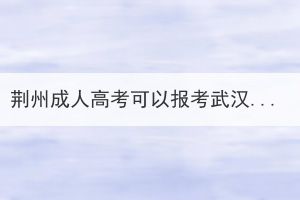 荆州成人高考可以报考武汉的学校吗？要在哪儿考试？