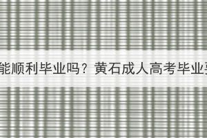 黄石成人高考能顺利毕业吗？黄石成人高考毕业要求有哪些？