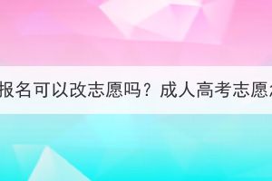 湖北成考报名可以改志愿吗？成人高考志愿怎么改？