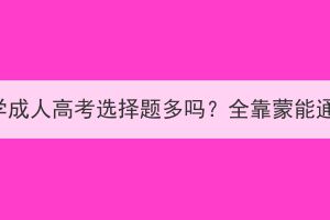 武汉科技大学成人高考选择题多吗？全靠蒙能通过考试吗？