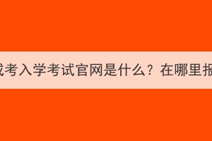 湖北成考入学考试官网是什么？在哪里报名？