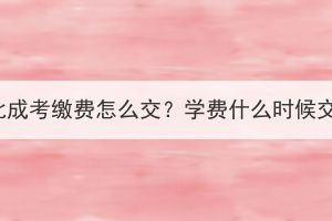 湖北成考缴费怎么交？学费什么时候交？