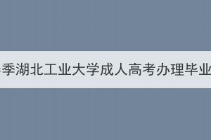 2024年春季湖北工业大学成人高考办理毕业证通知