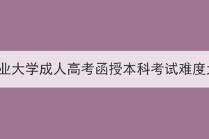 华中农业大学成人高考函授本科考试难度大吗？