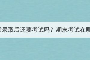 湖北成考录取后还要考试吗？期末考试在哪里考？